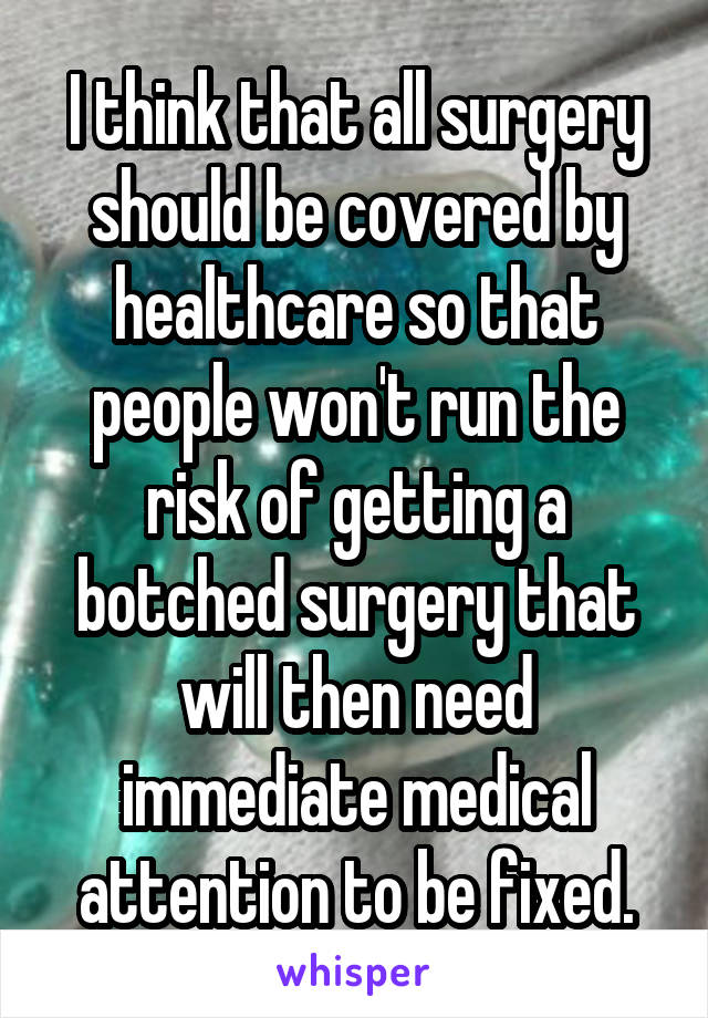 I think that all surgery should be covered by healthcare so that people won't run the risk of getting a botched surgery that will then need immediate medical attention to be fixed.