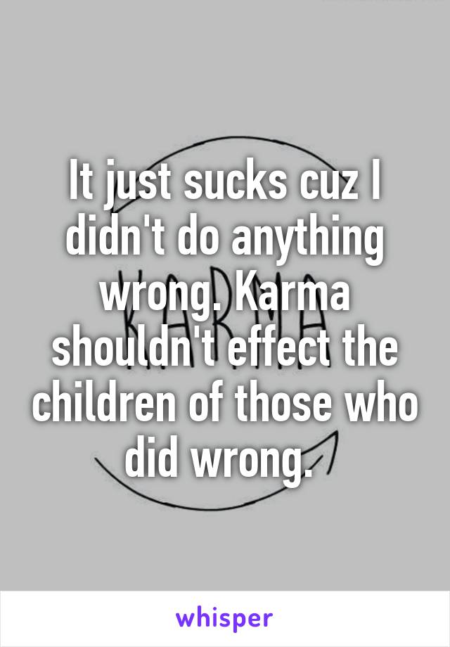 It just sucks cuz I didn't do anything wrong. Karma shouldn't effect the children of those who did wrong. 