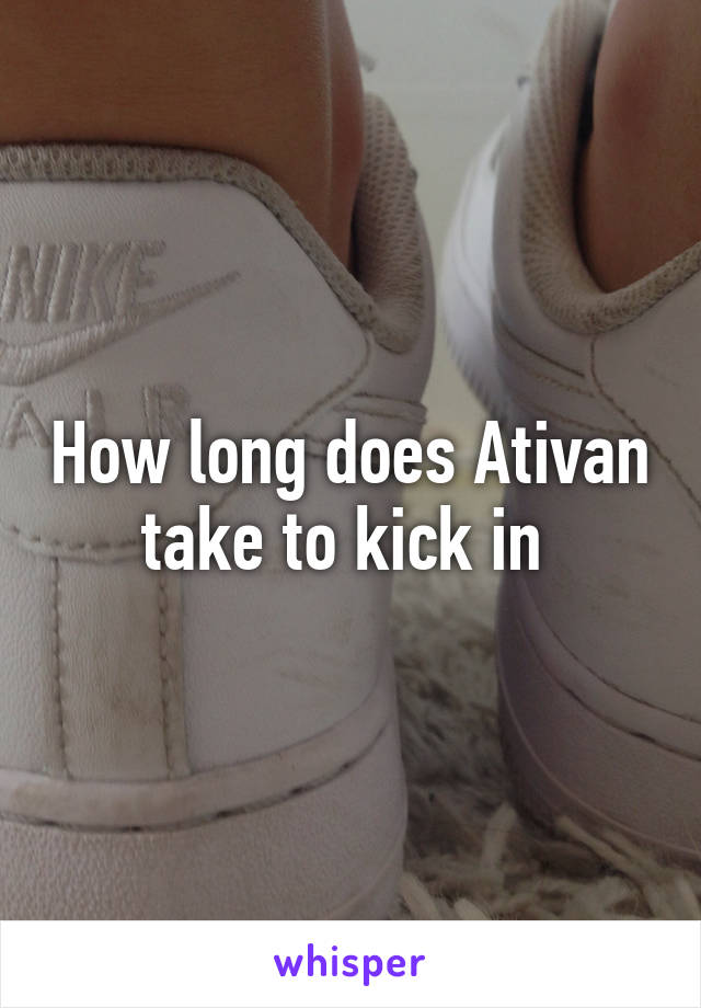 How long does Ativan take to kick in 