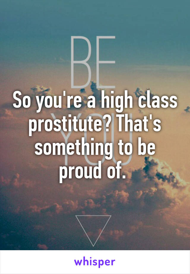 So you're a high class prostitute? That's something to be proud of. 