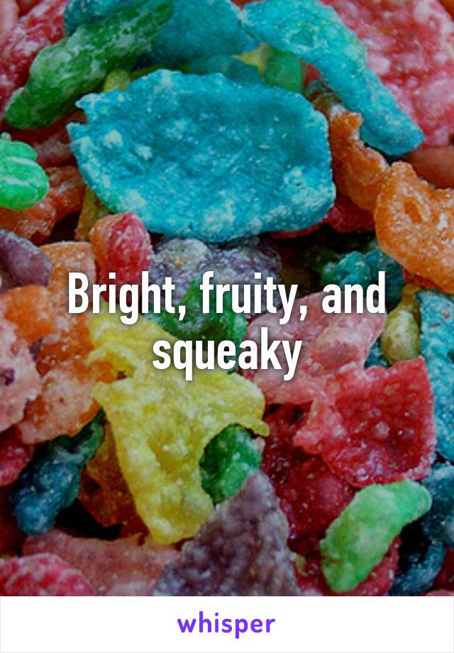 Bright, fruity, and squeaky