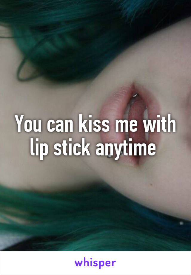 You can kiss me with lip stick anytime 