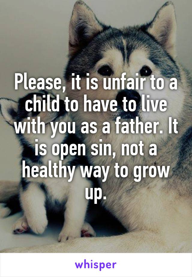 Please, it is unfair to a child to have to live with you as a father. It is open sin, not a healthy way to grow up.