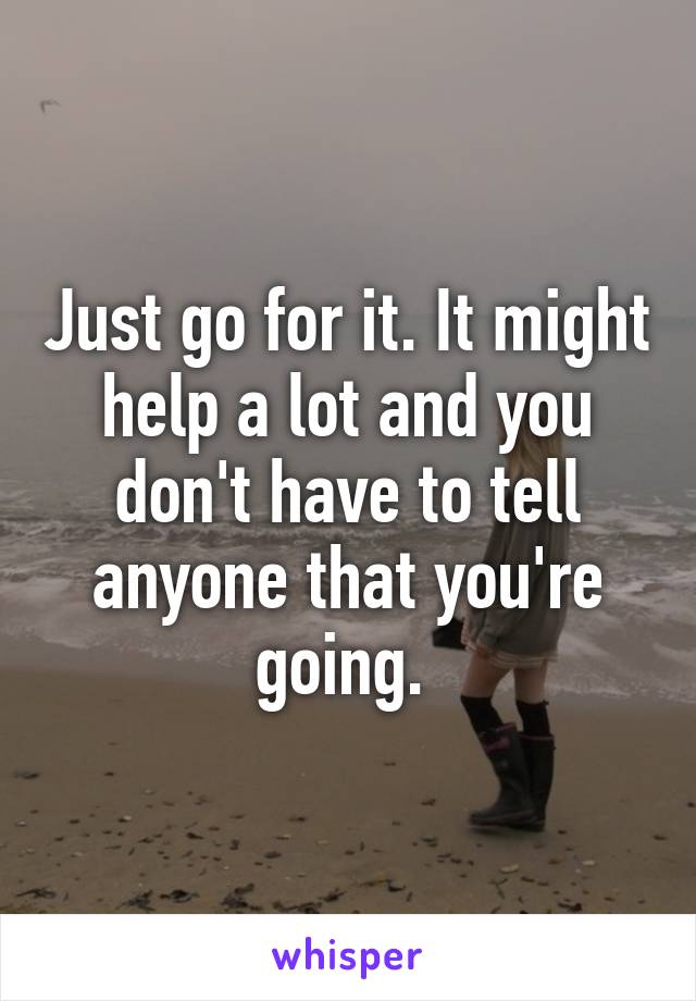 Just go for it. It might help a lot and you don't have to tell anyone that you're going. 