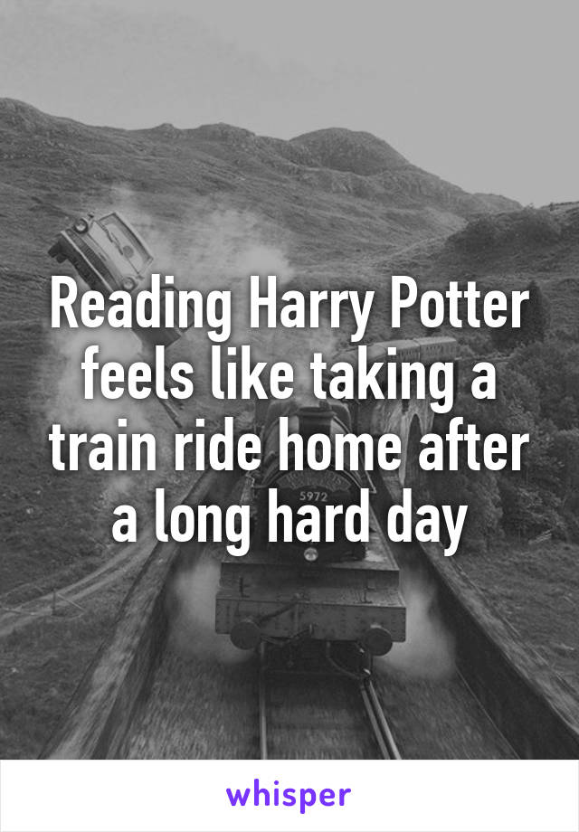 Reading Harry Potter feels like taking a train ride home after a long hard day