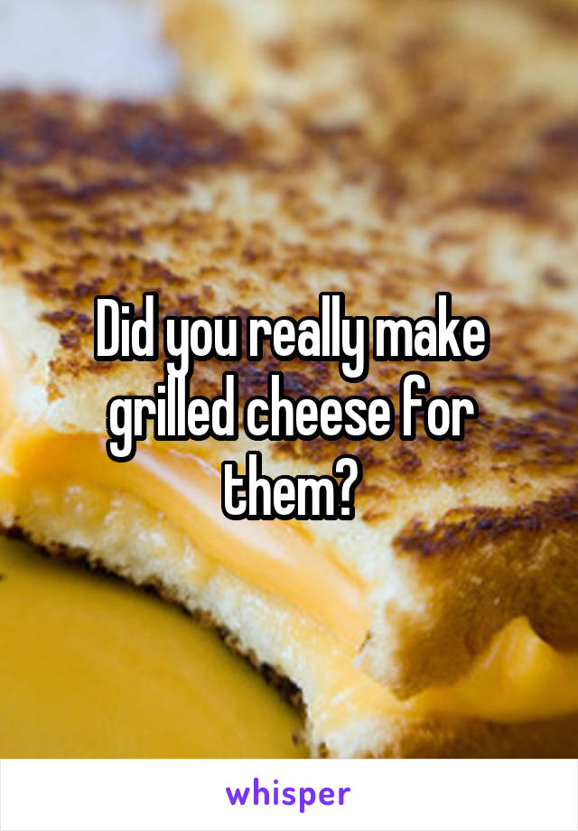 Did you really make grilled cheese for them?