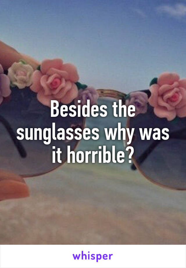 Besides the sunglasses why was it horrible?