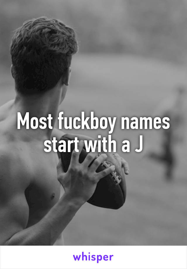 Most fuckboy names start with a J