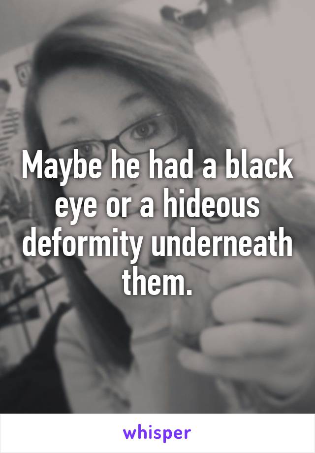 Maybe he had a black eye or a hideous deformity underneath them.