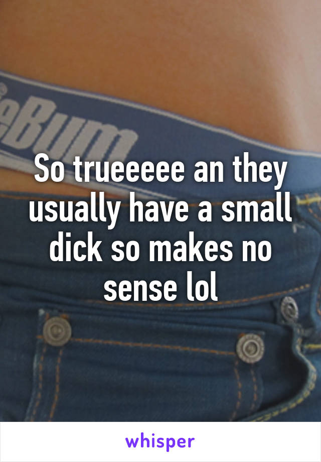 So trueeeee an they usually have a small dick so makes no sense lol