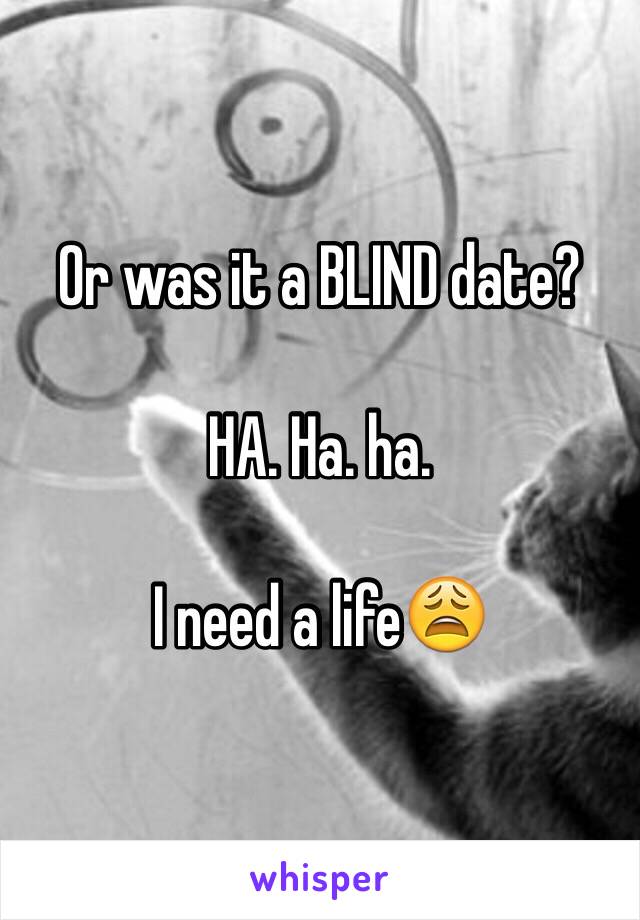 Or was it a BLIND date?

HA. Ha. ha. 

I need a life😩
