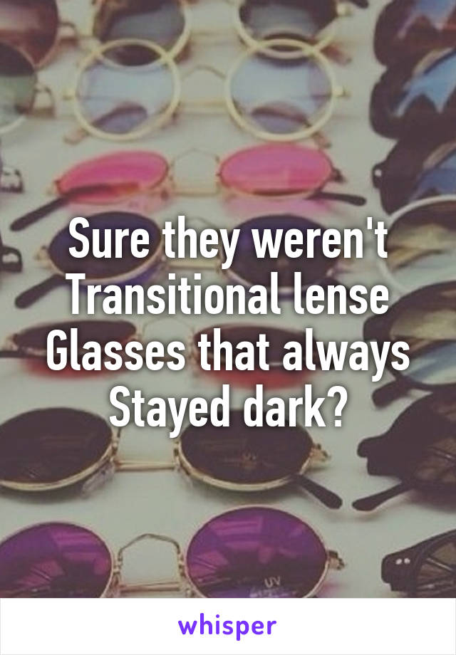Sure they weren't
Transitional lense
Glasses that always
Stayed dark?