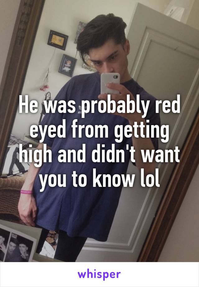 He was probably red eyed from getting high and didn't want you to know lol
