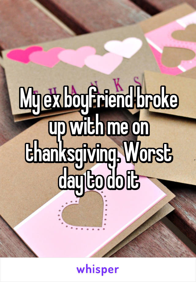 My ex boyfriend broke up with me on thanksgiving. Worst day to do it