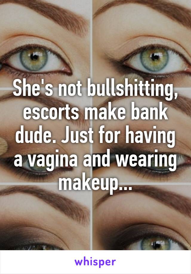 She's not bullshitting, escorts make bank dude. Just for having a vagina and wearing makeup...