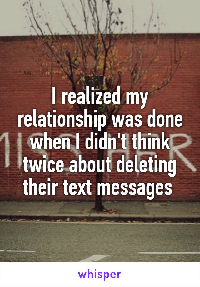 I realized my relationship was done when I didn't think twice about deleting their text messages 