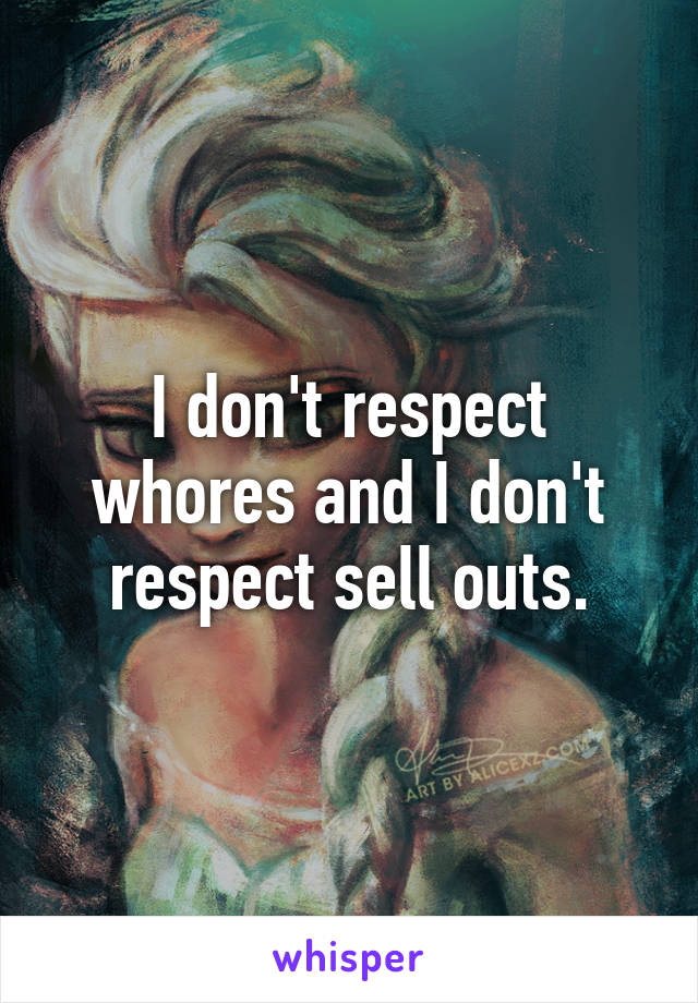 I don't respect whores and I don't respect sell outs.