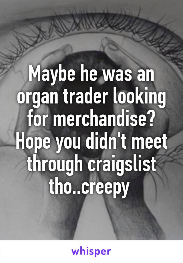 Maybe he was an organ trader looking for merchandise? Hope you didn't meet through craigslist tho..creepy 