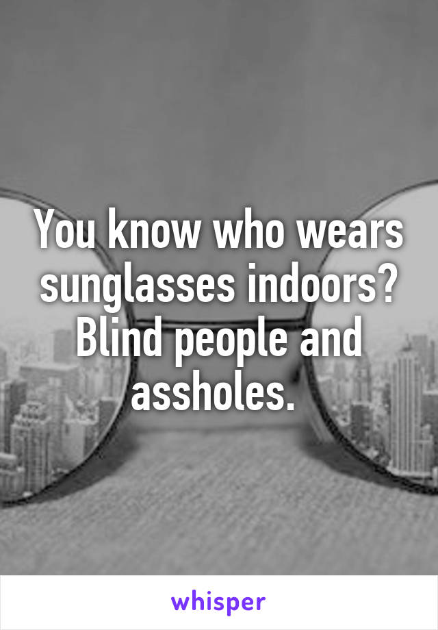 You know who wears sunglasses indoors? Blind people and assholes. 