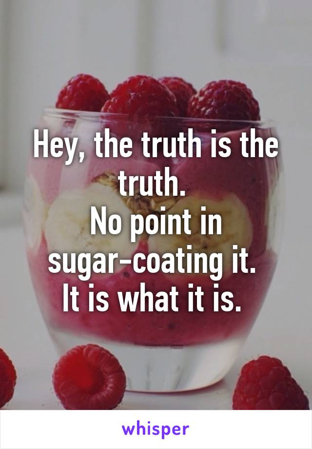 Hey, the truth is the truth. 
No point in sugar-coating it. 
It is what it is. 