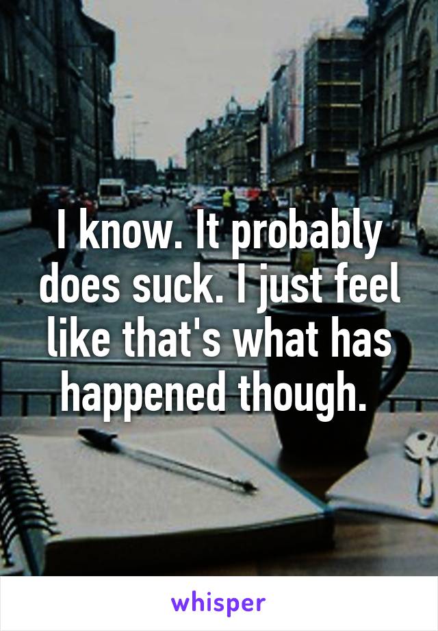 I know. It probably does suck. I just feel like that's what has happened though. 