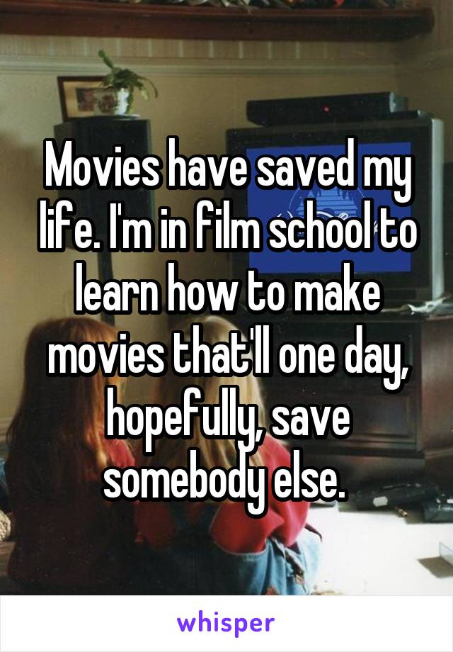 Movies have saved my life. I'm in film school to learn how to make movies that'll one day, hopefully, save somebody else. 
