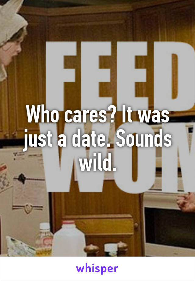 Who cares? It was just a date. Sounds wild.