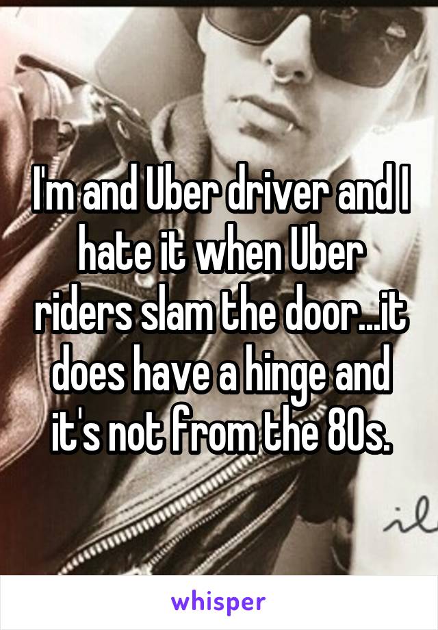 I'm and Uber driver and I hate it when Uber riders slam the door...it does have a hinge and it's not from the 80s.