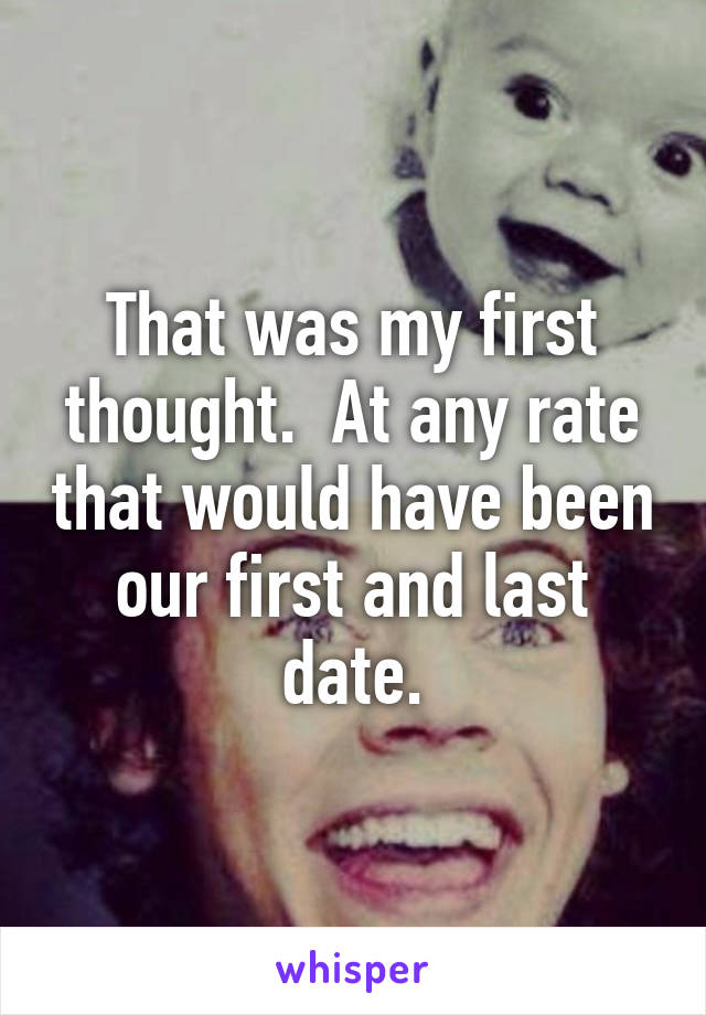 That was my first thought.  At any rate that would have been our first and last date.