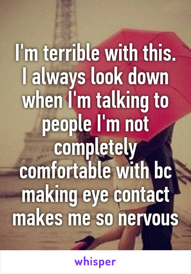 I'm terrible with this. I always look down when I'm talking to people I'm not completely comfortable with bc making eye contact makes me so nervous