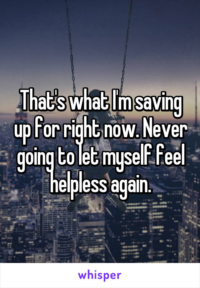 That's what I'm saving up for right now. Never going to let myself feel helpless again.