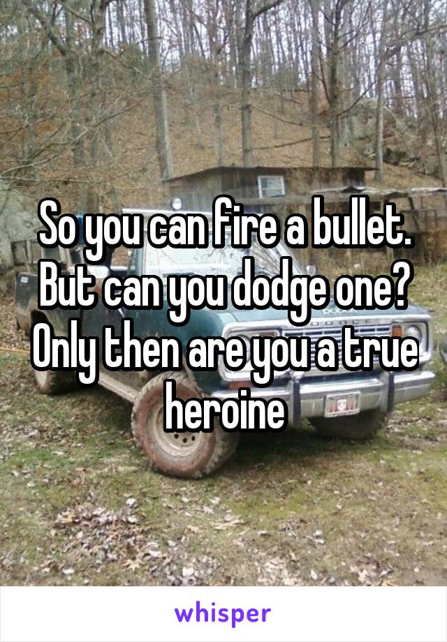 So you can fire a bullet. But can you dodge one? Only then are you a true heroine