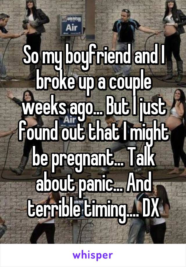 So my boyfriend and I broke up a couple weeks ago... But I just found out that I might be pregnant... Talk about panic... And terrible timing.... DX
