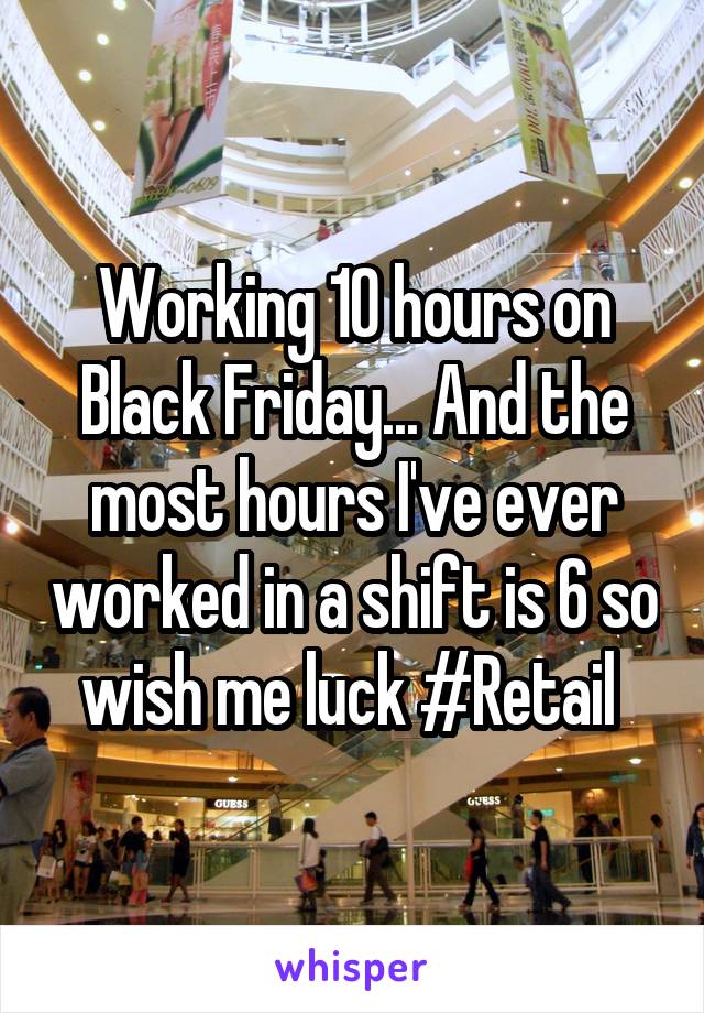 Working 10 hours on Black Friday... And the most hours I've ever worked in a shift is 6 so wish me luck #Retail 