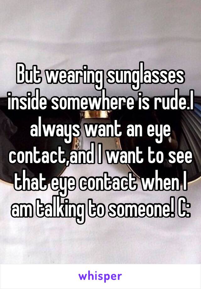 But wearing sunglasses inside somewhere is rude.I always want an eye contact,and I want to see that eye contact when I am talking to someone! C: