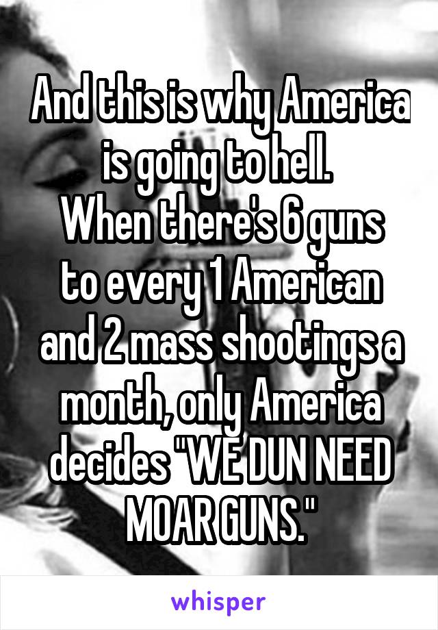 And this is why America is going to hell. 
When there's 6 guns to every 1 American and 2 mass shootings a month, only America decides "WE DUN NEED MOAR GUNS."