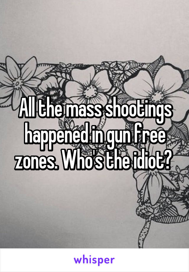 All the mass shootings happened in gun free zones. Who's the idiot? 