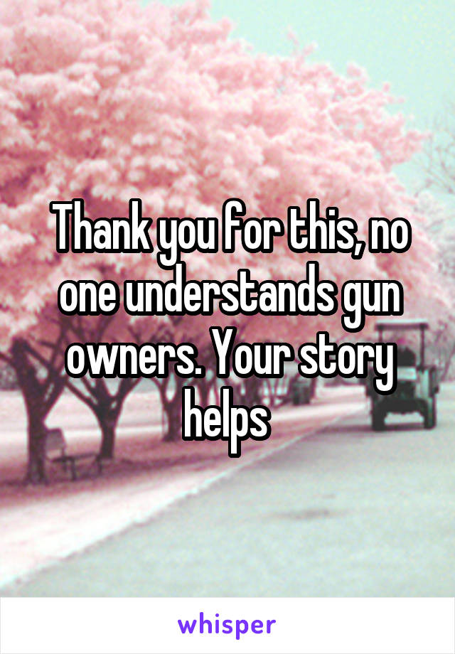 Thank you for this, no one understands gun owners. Your story helps 