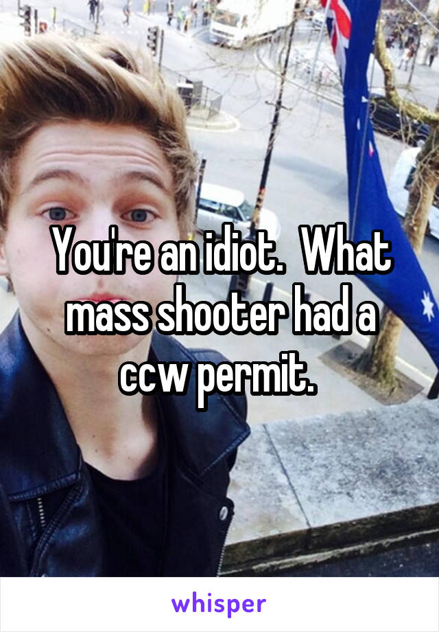 You're an idiot.  What mass shooter had a ccw permit. 