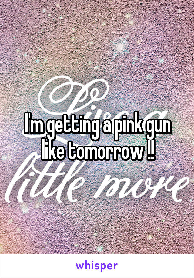 I'm getting a pink gun like tomorrow !!