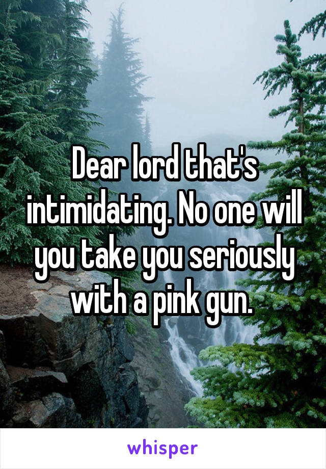 Dear lord that's intimidating. No one will you take you seriously with a pink gun. 