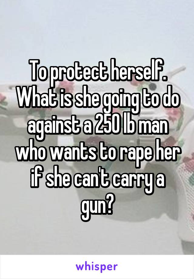 To protect herself. What is she going to do against a 250 lb man who wants to rape her if she can't carry a gun?