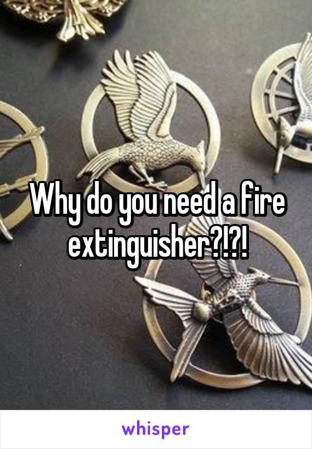 Why do you need a fire extinguisher?!?!