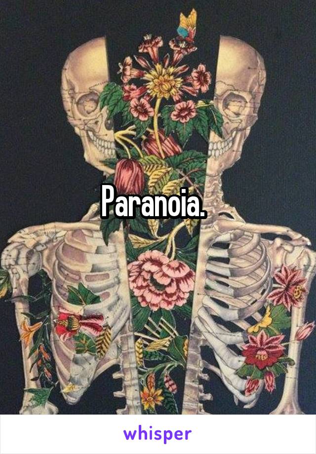 Paranoia.  
