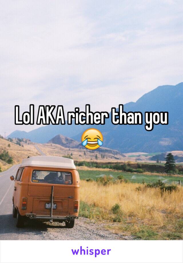 Lol AKA richer than you 😂