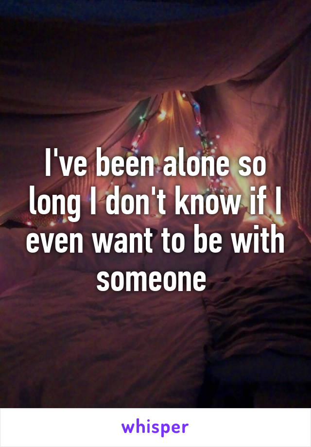 I've been alone so long I don't know if I even want to be with someone 