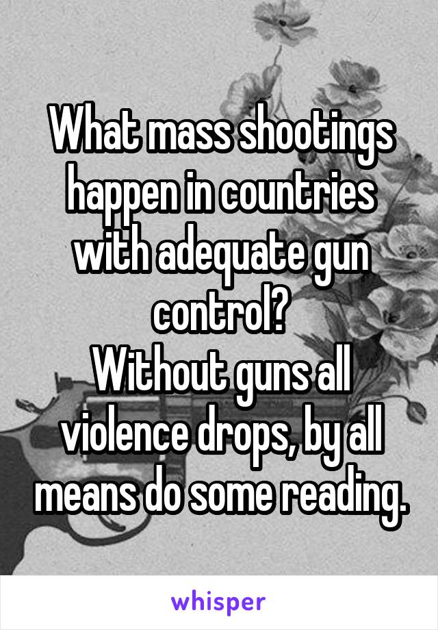 What mass shootings happen in countries with adequate gun control?
Without guns all violence drops, by all means do some reading.