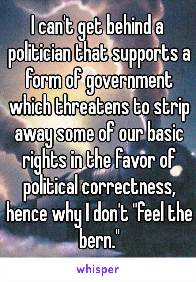 I can't get behind a politician that supports a form of government which threatens to strip away some of our basic rights in the favor of political correctness, hence why I don't "feel the bern."