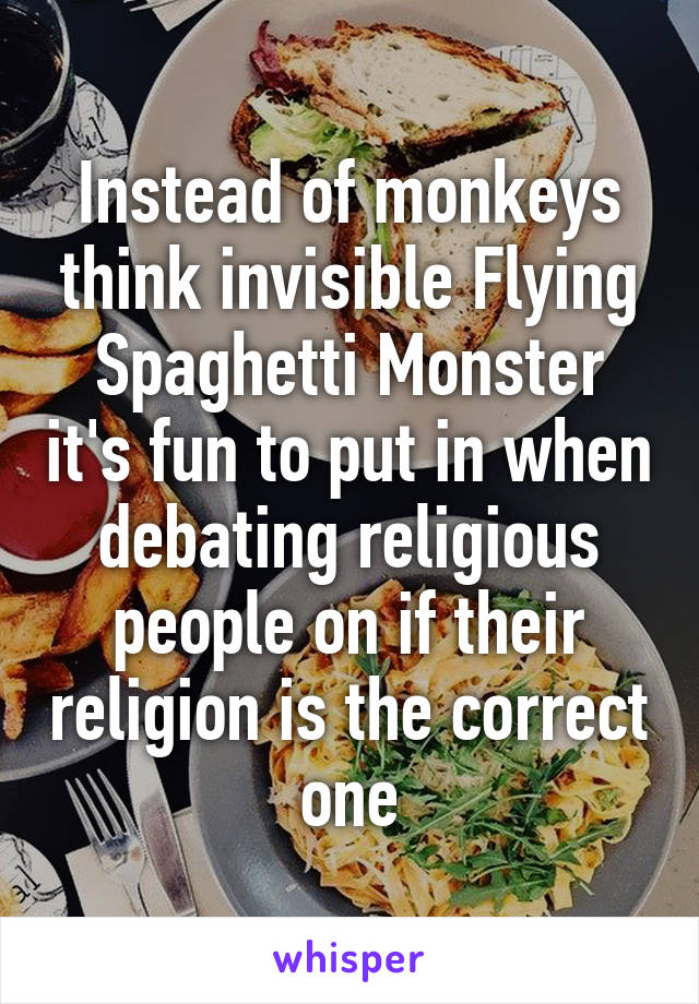 Instead of monkeys think invisible Flying Spaghetti Monster it's fun to put in when debating religious people on if their religion is the correct one
