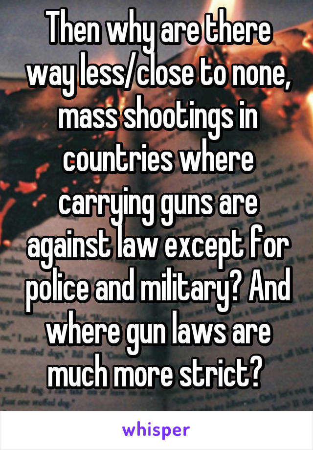 Then why are there way less/close to none, mass shootings in countries where carrying guns are against law except for police and military? And where gun laws are much more strict? 
